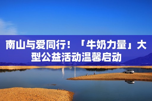 南山与爱同行！「牛奶力量」大型公益活动温馨启动