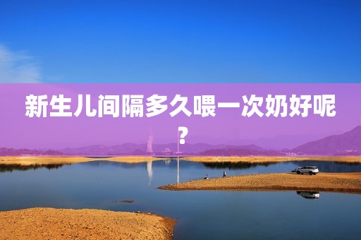新生儿间隔多久喂一次奶好呢？