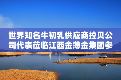 世界知名牛初乳供应商拉贝公司代表莅临江西金薄金集团参观指导