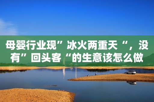 母婴行业现”冰火两重天“，没有”回头客“的生意该怎么做？