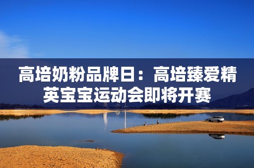 高培奶粉品牌日：高培臻爱精英宝宝运动会即将开赛