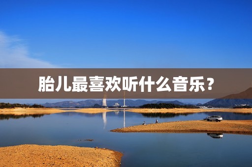胎儿最喜欢听什么音乐？