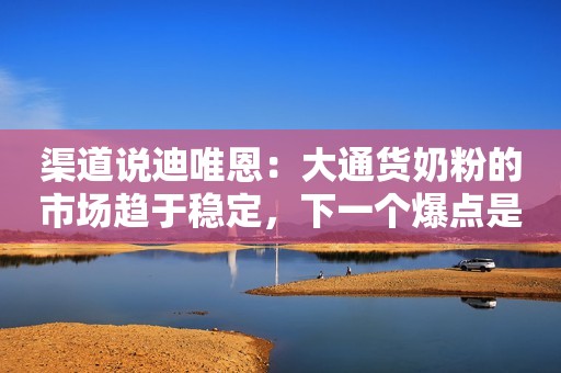 渠道说迪唯恩：大通货奶粉的市场趋于稳定，下一个爆点是高质平价
