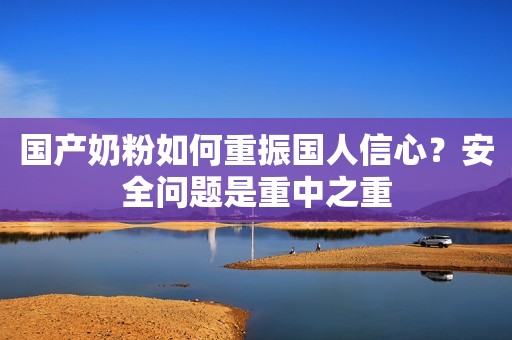 国产奶粉如何重振国人信心？安全问题是重中之重