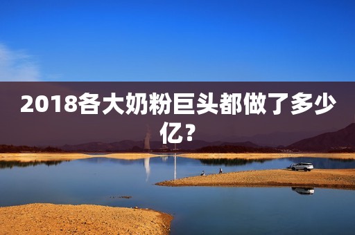 2018各大奶粉巨头都做了多少亿？