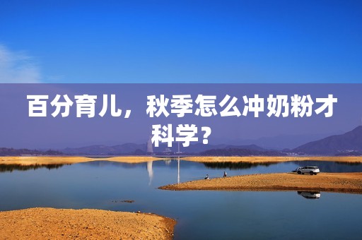 百分育儿，秋季怎么冲奶粉才科学？
