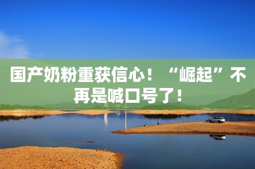 国产奶粉重获信心！“崛起”不再是喊口号了！