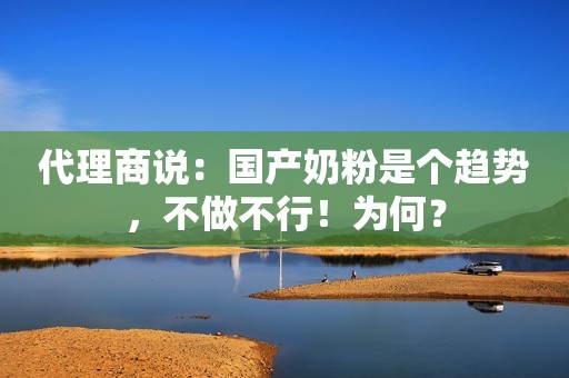 代理商说：国产奶粉是个趋势，不做不行！为何？