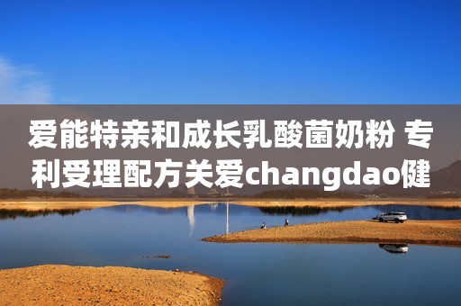 爱能特亲和成长乳酸菌奶粉 专利受理配方关爱changdao健康
