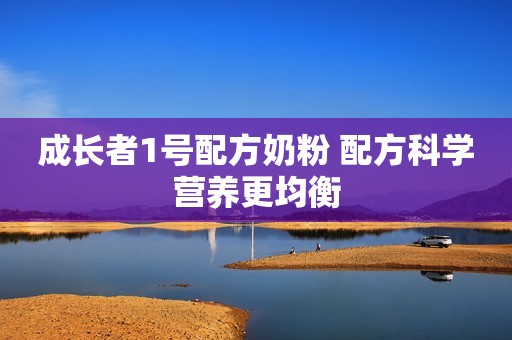 成长者1号配方奶粉 配方科学营养更均衡