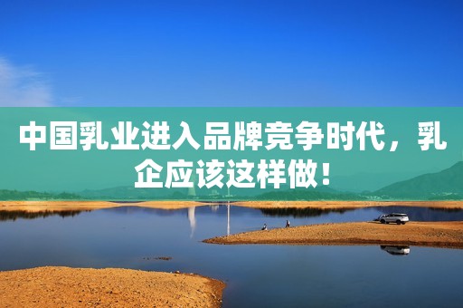 中国乳业进入品牌竞争时代，乳企应该这样做！