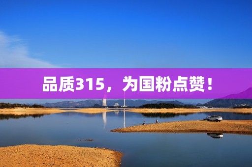 品质315，为国粉点赞！