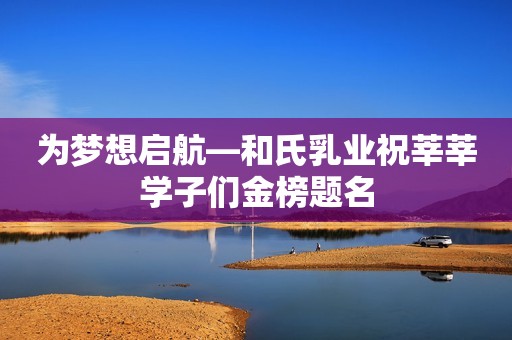 为梦想启航—和氏乳业祝莘莘学子们金榜题名