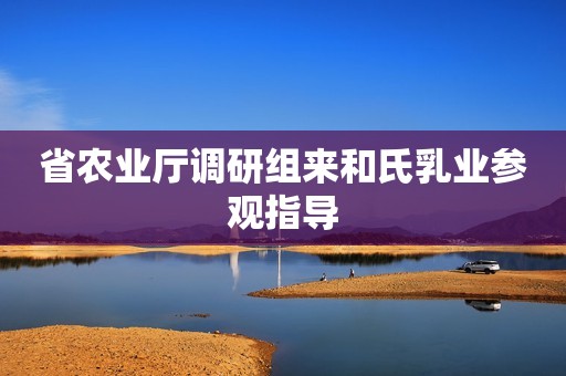 省农业厅调研组来和氏乳业参观指导