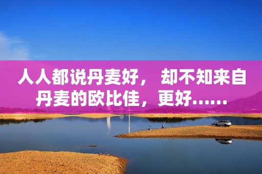 人人都说丹麦好， 却不知来自丹麦的欧比佳，更好……