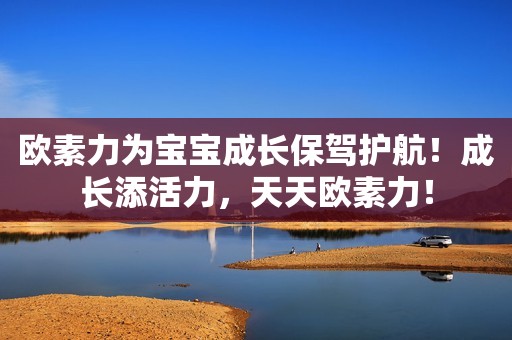 欧素力为宝宝成长保驾护航！成长添活力，天天欧素力！