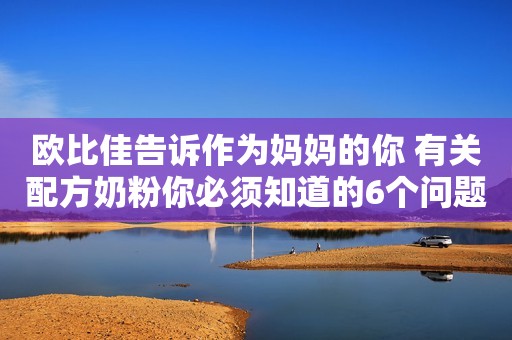 欧比佳告诉作为妈妈的你 有关配方奶粉你必须知道的6个问题