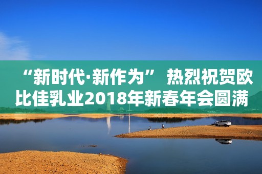 “新时代·新作为” 热烈祝贺欧比佳乳业2018年新春年会圆满成功（一）