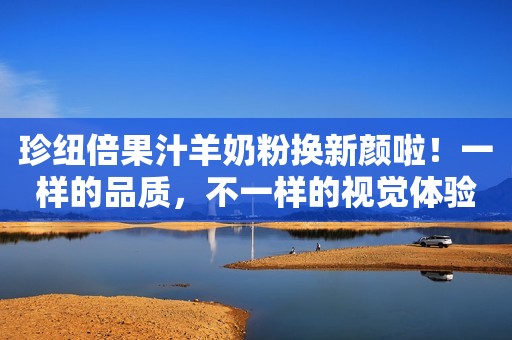 珍纽倍果汁羊奶粉换新颜啦！一样的品质，不一样的视觉体验！