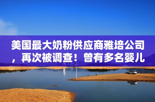 美国最大奶粉供应商雅培公司，再次被调查！曾有多名婴儿在食用其问题奶粉后死亡→