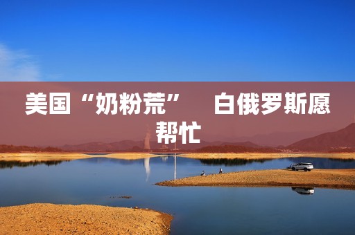 美国“奶粉荒”　白俄罗斯愿帮忙