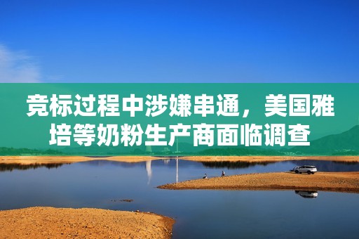 竞标过程中涉嫌串通，美国雅培等奶粉生产商面临调查