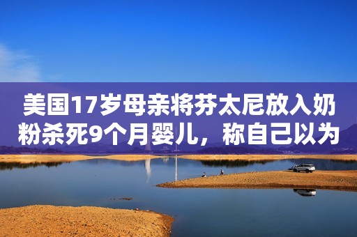 美国17岁母亲将芬太尼放入奶粉杀死9个月婴儿，称自己以为放的是可卡因