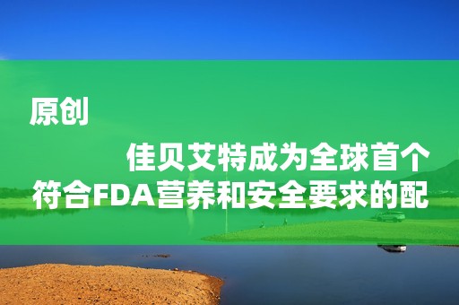 原创
            佳贝艾特成为全球首个符合FDA营养和安全要求的配方羊奶粉，并在美国上市销售