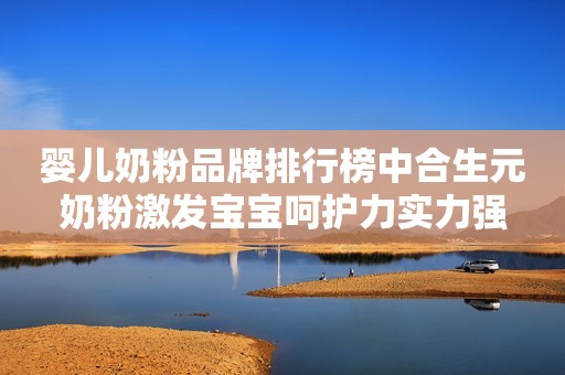 婴儿奶粉品牌排行榜中合生元奶粉激发宝宝呵护力实力强