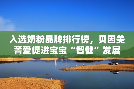 入选奶粉品牌排行榜，贝因美菁爱促进宝宝“智健”发展
