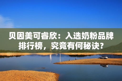 贝因美可睿欣：入选奶粉品牌排行榜，究竟有何秘诀？