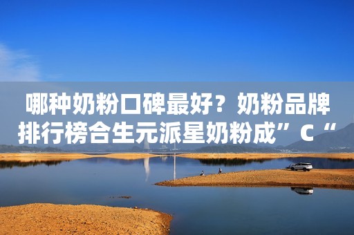 哪种奶粉口碑最好？奶粉品牌排行榜合生元派星奶粉成”C“位