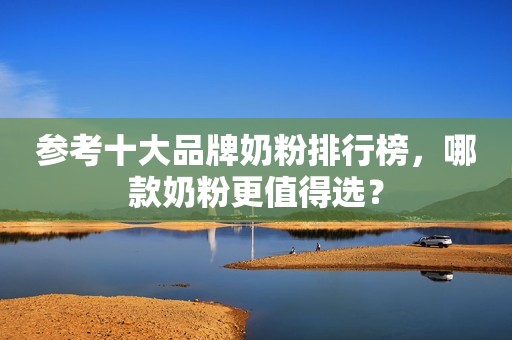 参考十大品牌奶粉排行榜，哪款奶粉更值得选？