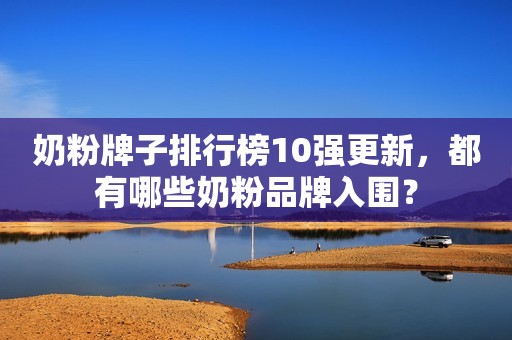 奶粉牌子排行榜10强更新，都有哪些奶粉品牌入围？