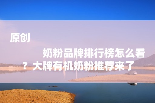 原创
            奶粉品牌排行榜怎么看？大牌有机奶粉推荐来了