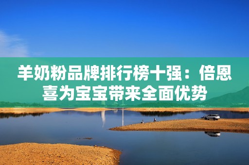 羊奶粉品牌排行榜十强：倍恩喜为宝宝带来全面优势