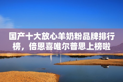 国产十大放心羊奶粉品牌排行榜，倍恩喜唯尔普思上榜啦