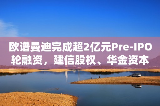 欧谱曼迪完成超2亿元Pre-IPO轮融资，建信股权、华金资本领投