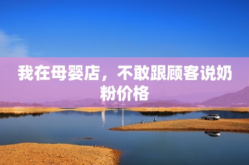 我在母婴店，不敢跟顾客说奶粉价格