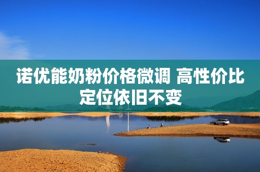 诺优能奶粉价格微调 高性价比定位依旧不变