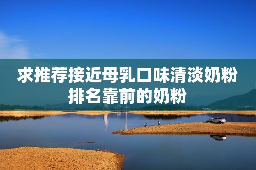 求推荐接近母乳口味清淡奶粉排名靠前的奶粉