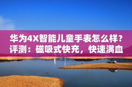 华为4X智能儿童手表怎么样？评测：磁吸式快充，快速满血回归