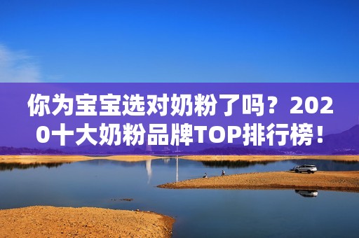 你为宝宝选对奶粉了吗？2020十大奶粉品牌TOP排行榜！