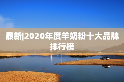 最新|2020年度羊奶粉十大品牌排行榜