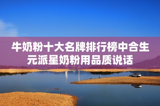 牛奶粉十大名牌排行榜中合生元派星奶粉用品质说话