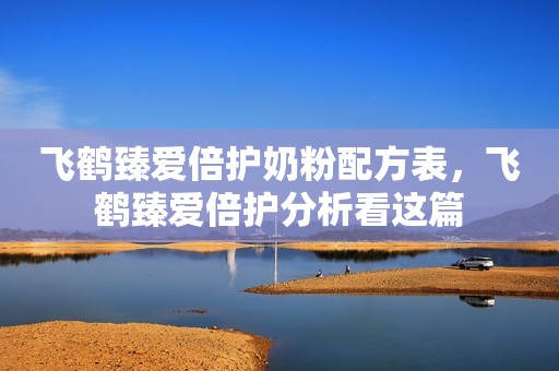 飞鹤臻爱倍护奶粉配方表，飞鹤臻爱倍护分析看这篇