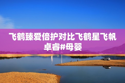 飞鹤臻爱倍护对比飞鹤星飞帆卓睿#母婴