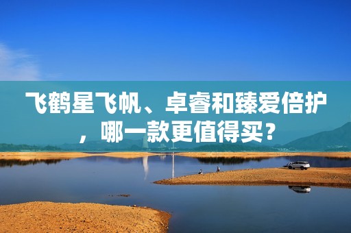 飞鹤星飞帆、卓睿和臻爱倍护，哪一款更值得买？