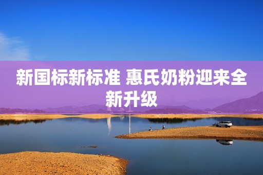 新国标新标准 惠氏奶粉迎来全新升级