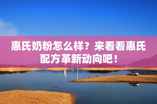 惠氏奶粉怎么样？来看看惠氏配方革新动向吧！